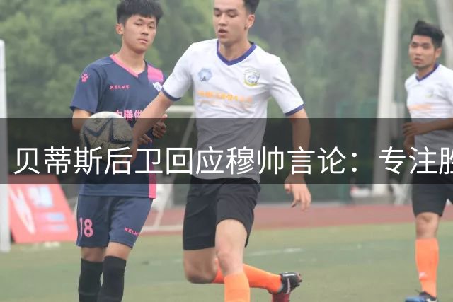 贝蒂斯后卫回应穆帅言论：专注胜利而非外界评价